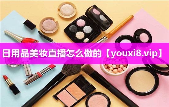 日用品美妆直播怎么做的